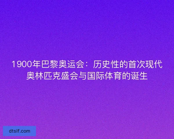 1900年巴黎奥运会：历史性的首次现代奥林匹克盛会与国际体育的诞生