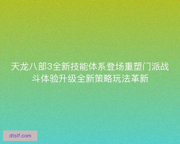 天龙八部3全新技能体系登场重塑门派战斗体验升级全新策略玩法革新
