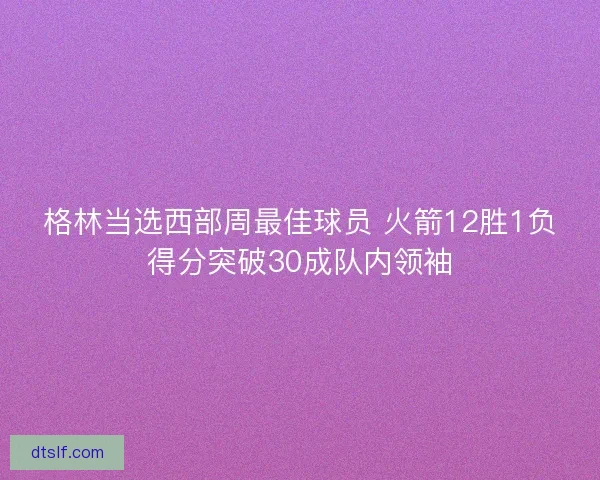 格林当选西部周最佳球员 火箭12胜1负得分突破30成队内领袖