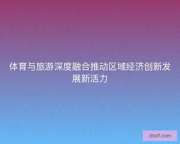 体育与旅游深度融合推动区域经济创新发展新活力