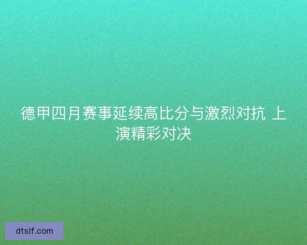德甲四月赛事延续高比分与激烈对抗 上演精彩对决