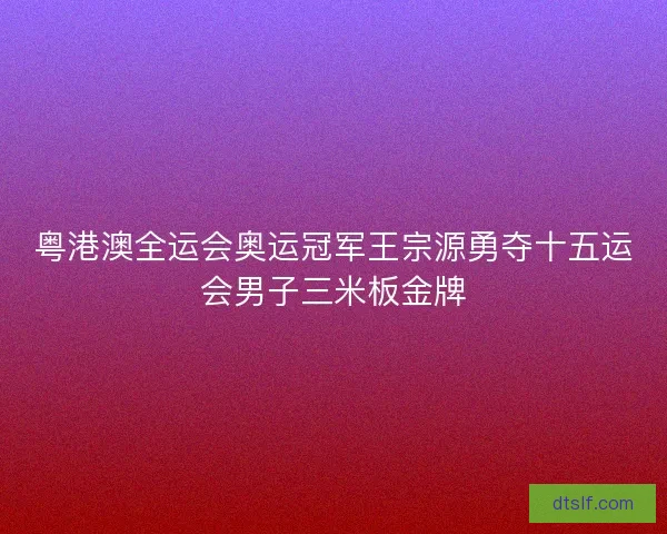 粤港澳全运会奥运冠军王宗源勇夺十五运会男子三米板金牌