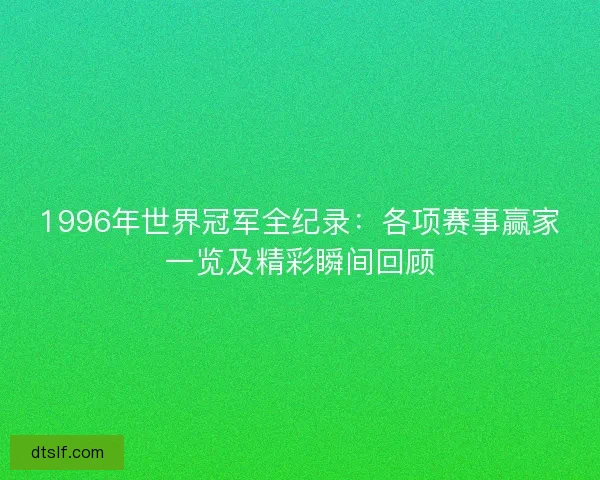 1996年世界冠军全纪录：各项赛事赢家一览及精彩瞬间回顾