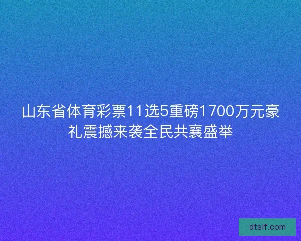 山东省体育彩票11选5重磅1700万元豪礼震撼来袭全民共襄盛举 山东省体育彩票11选5重磅1700万元豪礼震撼来袭全民共襄盛举