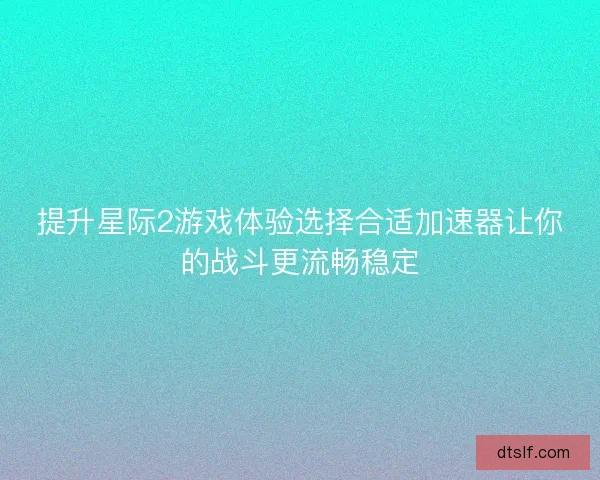 提升星际2游戏体验选择合适加速器让你的战斗更流畅稳定 提升星际2游戏体验选择合适加速器让你的战斗更流畅稳定