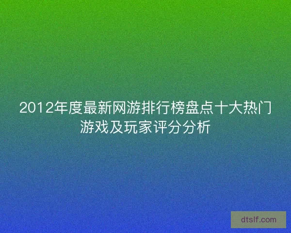 2012年度最新网游排行榜盘点十大热门游戏及玩家评分分析 2012年度最新网游排行榜盘点十大热门游戏及玩家评分分析