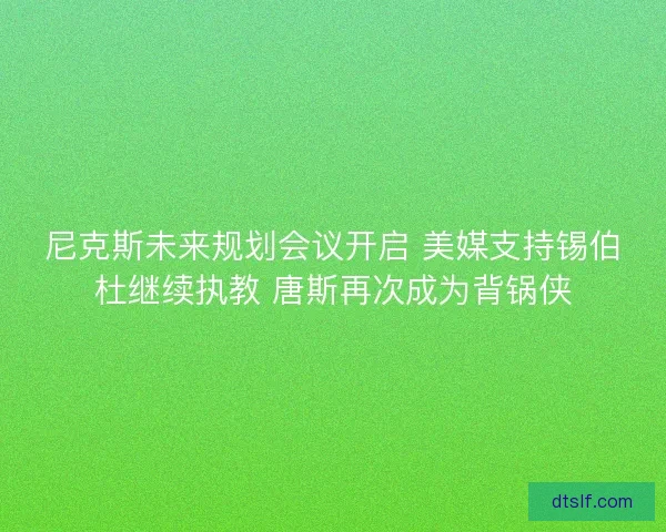 尼克斯未来规划会议开启 美媒支持锡伯杜继续执教 唐斯再次成为背锅侠 尼克斯未来规划会议开启 美媒支持锡伯杜继续执教 唐斯再次成为背锅侠