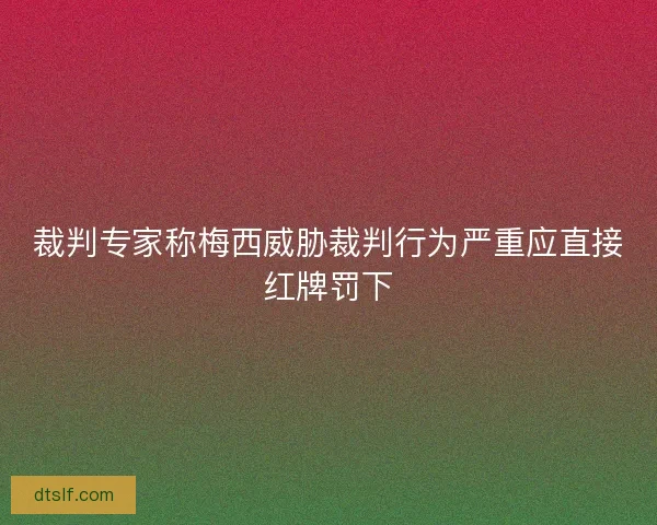 裁判专家称梅西威胁裁判行为严重应直接红牌罚下 裁判专家称梅西威胁裁判行为严重应直接红牌罚下