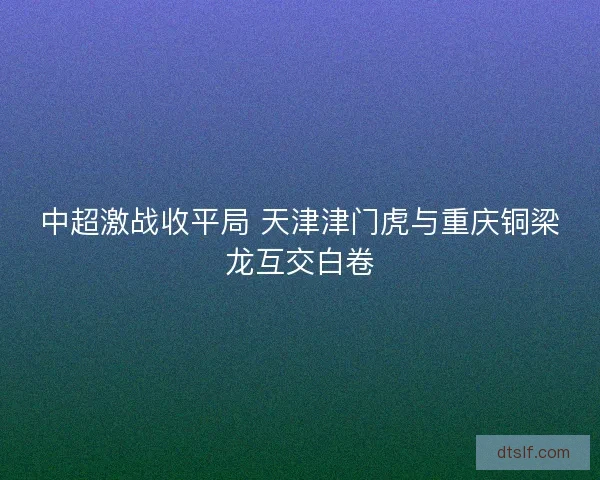 中超激战收平局 天津津门虎与重庆铜梁龙互交白卷