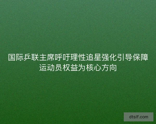 国际乒联主席呼吁理性追星强化引导保障运动员权益为核心方向 国际乒联主席呼吁理性追星强化引导保障运动员权益为核心方向