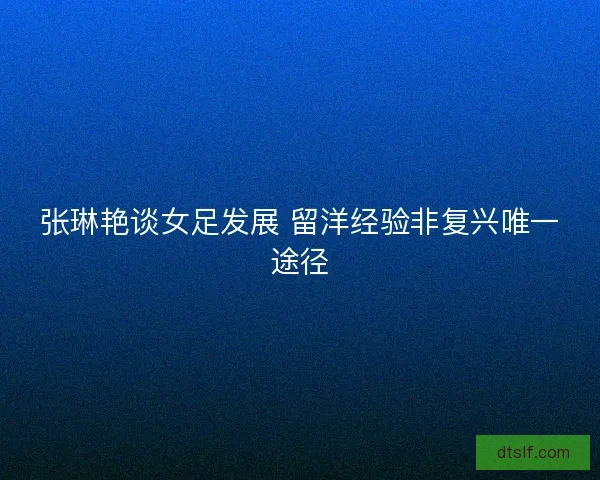 张琳艳谈女足发展 留洋经验非复兴唯一途径 张琳艳谈女足发展 留洋经验非复兴唯一途径