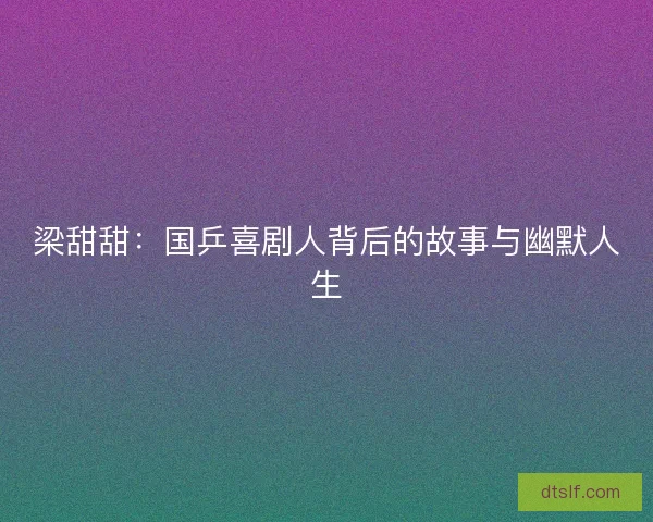 梁甜甜:国乒喜剧人背后的故事与幽默人生 梁甜甜:国乒喜剧人背后的故事与幽默人生