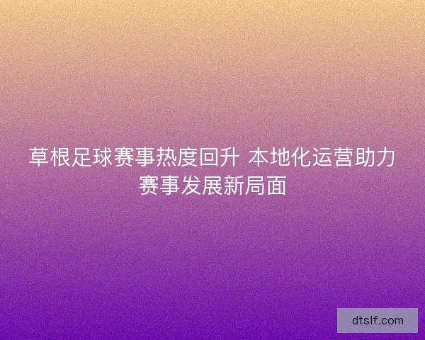 草根足球赛事热度回升 本地化运营助力赛事发展新局面