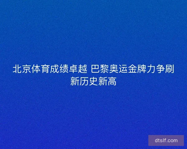 北京体育成绩卓越 巴黎奥运金牌力争刷新历史新高 北京体育成绩卓越 巴黎奥运金牌力争刷新历史新高