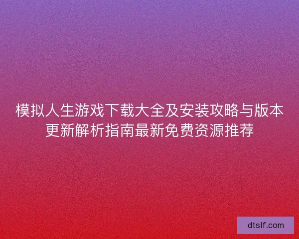 模拟人生游戏下载大全及安装攻略与版本更新解析指南最新免费资源推荐 模拟人生游戏下载大全及安装攻略与版本更新解析指南最新免费资源推荐