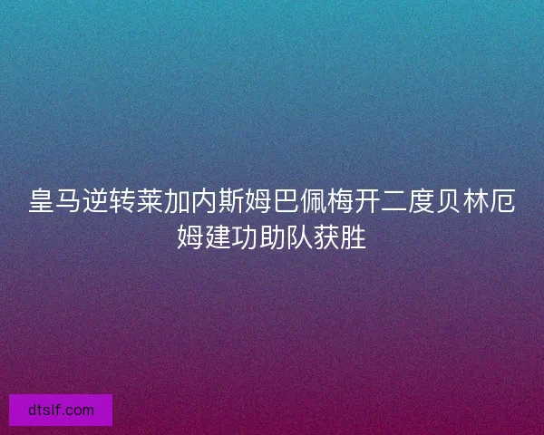 皇马逆转莱加内斯姆巴佩梅开二度贝林厄姆建功助队获胜