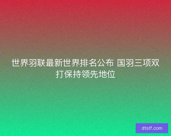 世界羽联最新世界排名公布 国羽三项双打保持领先地位 世界羽联最新世界排名公布 国羽三项双打保持领先地位