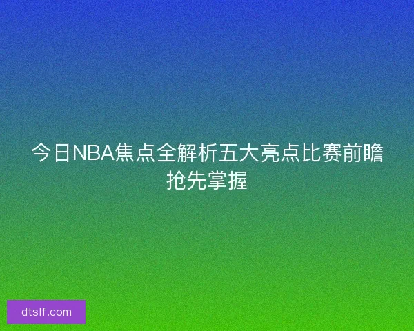 今日NBA焦点全解析五大亮点比赛前瞻抢先掌握 今日NBA焦点全解析五大亮点比赛前瞻抢先掌握