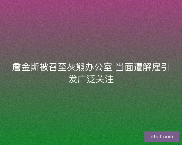 詹金斯被召至灰熊办公室 当面遭解雇引发广泛关注