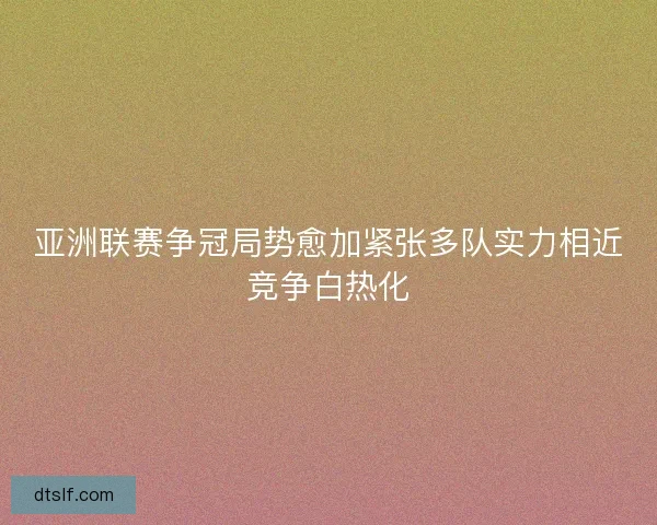 亚洲联赛争冠局势愈加紧张多队实力相近竞争白热化 亚洲联赛争冠局势愈加紧张多队实力相近竞争白热化
