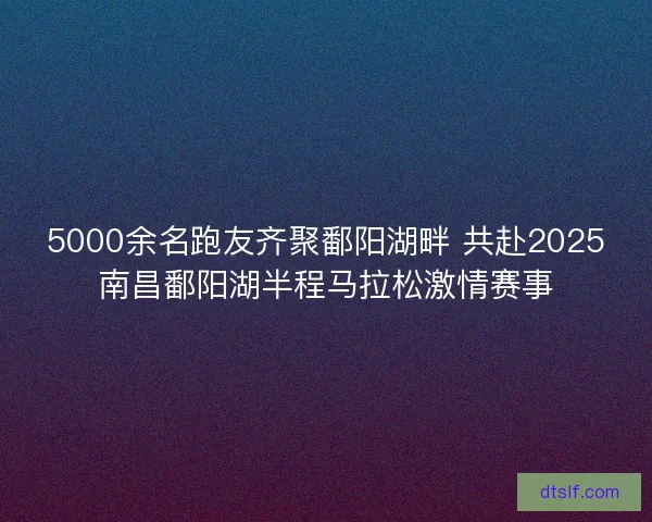 5000余名跑友齐聚鄱阳湖畔 共赴2025南昌鄱阳湖半程马拉松激情赛事 5000余名跑友齐聚鄱阳湖畔 共赴2025南昌鄱阳湖半程马拉松激情赛事