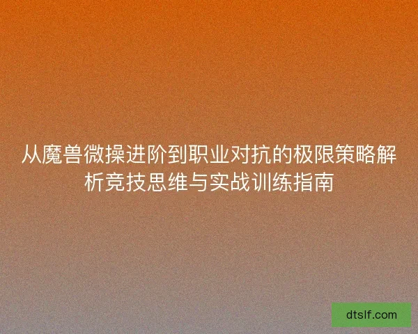 从魔兽微操进阶到职业对抗的极限策略解析竞技思维与实战训练指南 从魔兽微操进阶到职业对抗的极限策略解析竞技思维与实战训练指南