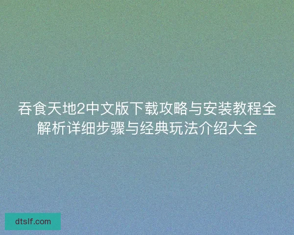 吞食天地2中文版下载攻略与安装教程全解析详细步骤与经典玩法介绍大全