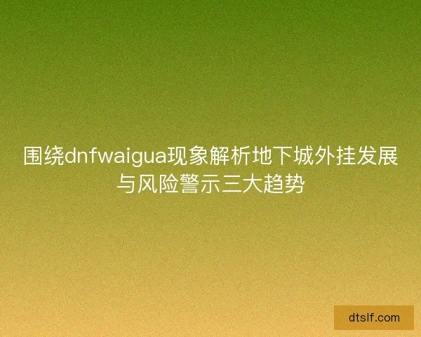 围绕dnfwaigua现象解析地下城外挂发展与风险警示三大趋势 围绕dnfwaigua现象解析地下城外挂发展与风险警示三大趋势