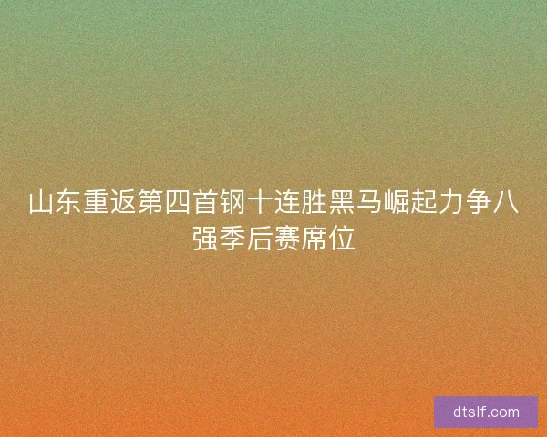 山东重返第四首钢十连胜黑马崛起力争八强季后赛席位 山东重返第四首钢十连胜黑马崛起力争八强季后赛席位