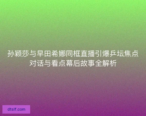 孙颖莎与早田希娜同框直播引爆乒坛焦点对话与看点幕后故事全解析 孙颖莎与早田希娜同框直播引爆乒坛焦点对话与看点幕后故事全解析